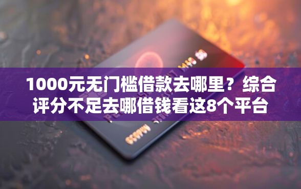 1000元无门槛借款去哪里？综合评分不足去哪借钱看这8个平台