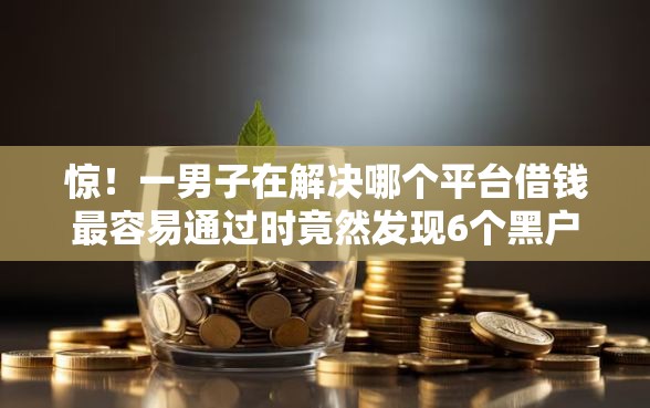 惊！一男子在解决哪个平台借钱最容易通过时竟然发现6个黑户当天可以借到二万的平台，事后分享了出来