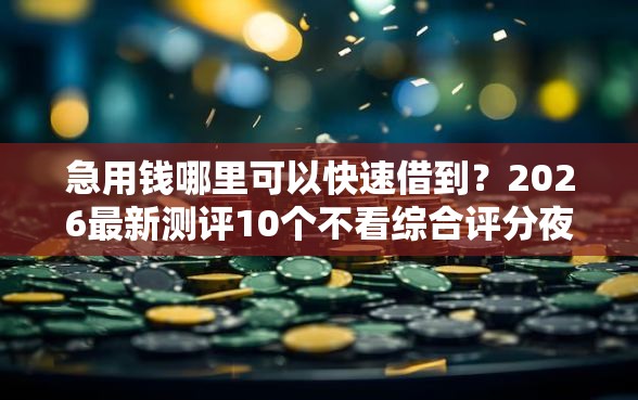 急用钱哪里可以快速借到?2026最新测评10个不看综合评分夜间直接能下款又正规的平台 急用钱哪里可以快速借到?2026最新测评10个不看综合评分夜间直接能下款又正规的平台