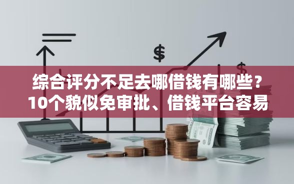 综合评分不足去哪借钱有哪些？10个貌似免审批、借钱平台容易通过的合集