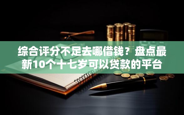 综合评分不足去哪借钱？盘点最新10个十七岁可以贷款的平台