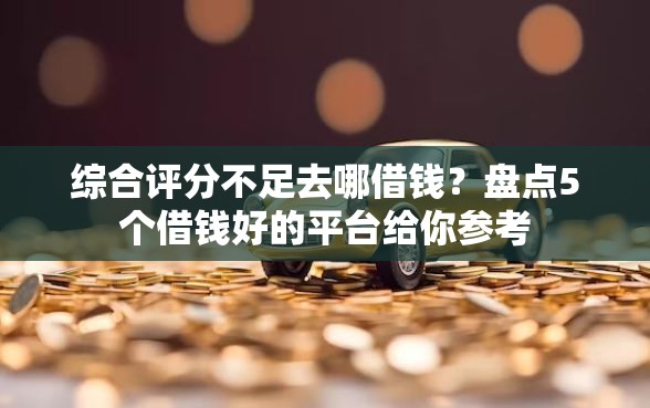 综合评分不足去哪借钱？盘点5个借钱好的平台给你参考