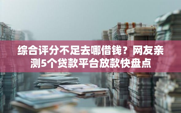 综合评分不足去哪借钱？网友亲测5个贷款平台放款快盘点