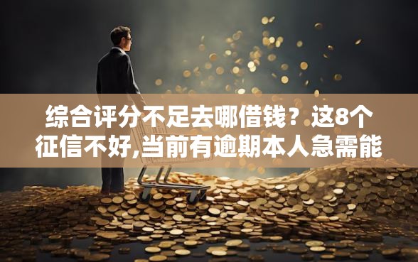 综合评分不足去哪借钱？这8个征信不好,当前有逾期本人急需能借钱的平台值得一试