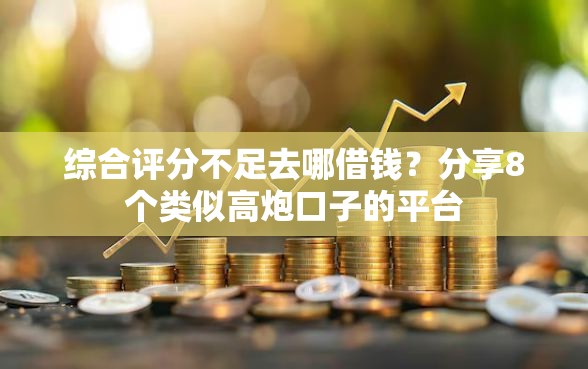 综合评分不足去哪借钱？分享8个类似高炮口子的平台