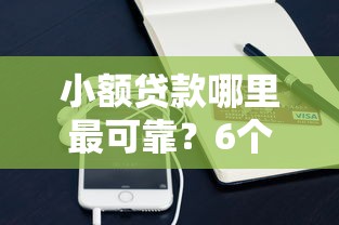 小额贷款哪里最可靠？6个平台试试看哪个能下款