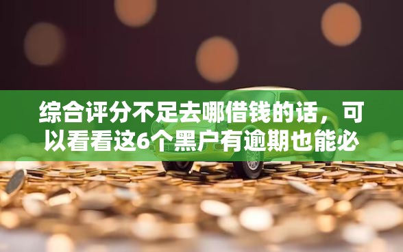 综合评分不足去哪借钱的话，可以看看这6个黑户有逾期也能必过的口子