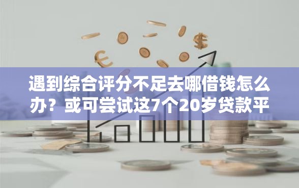 遇到综合评分不足去哪借钱怎么办？或可尝试这7个20岁贷款平台