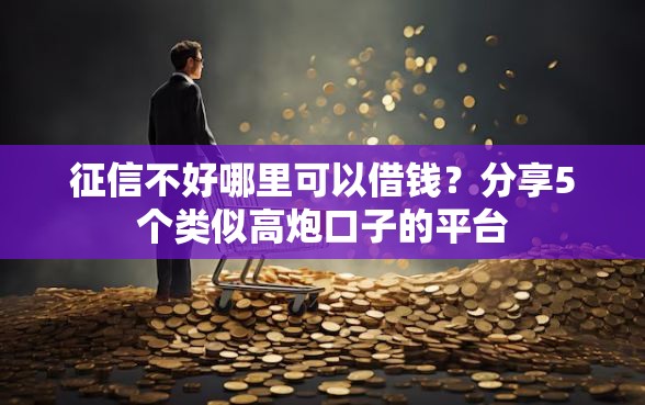 征信不好哪里可以借钱？分享5个类似高炮口子的平台