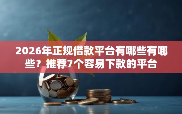 2026年正规借款平台有哪些有哪些？推荐7个容易下款的平台