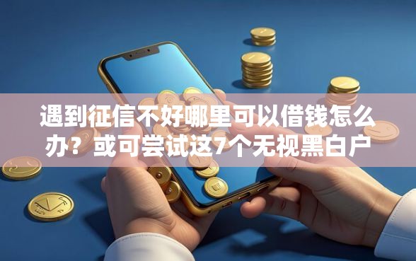遇到征信不好哪里可以借钱怎么办？或可尝试这7个无视黑白户秒下款口子平台