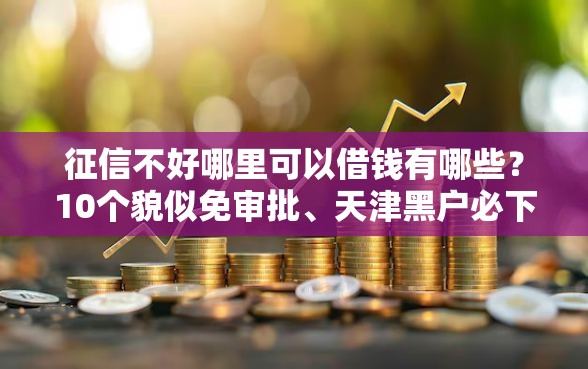 征信不好哪里可以借钱有哪些？10个貌似免审批、天津黑户必下款的口子合集