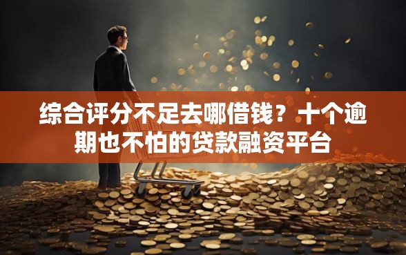 综合评分不足去哪借钱？十个逾期也不怕的贷款融资平台