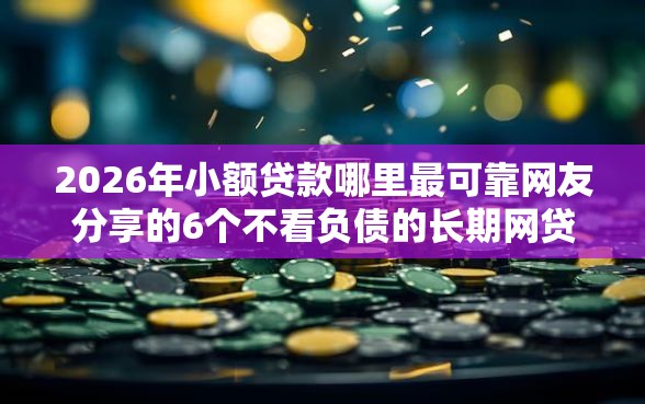2026年小额贷款哪里最可靠网友分享的6个不看负债的长期网贷软件我觉得不错！