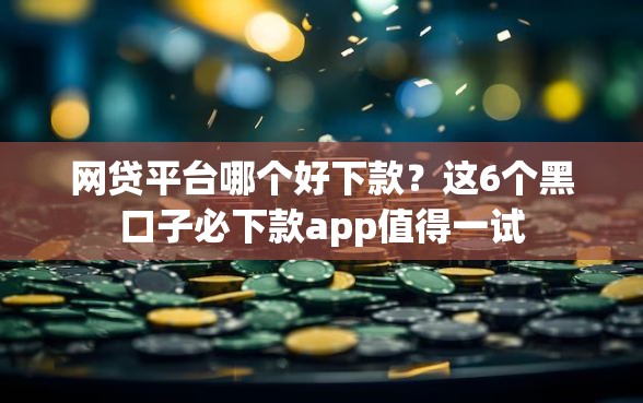 网贷平台哪个好下款？这6个黑口子必下款app值得一试
