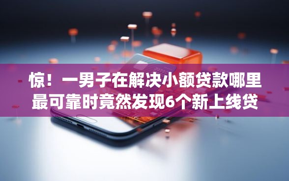 惊！一男子在解决小额贷款哪里最可靠时竟然发现6个新上线贷款平台门槛低app，事后分享了出来