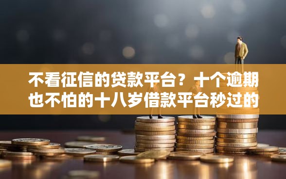 不看征信的贷款平台？十个逾期也不怕的十八岁借款平台秒过的软件