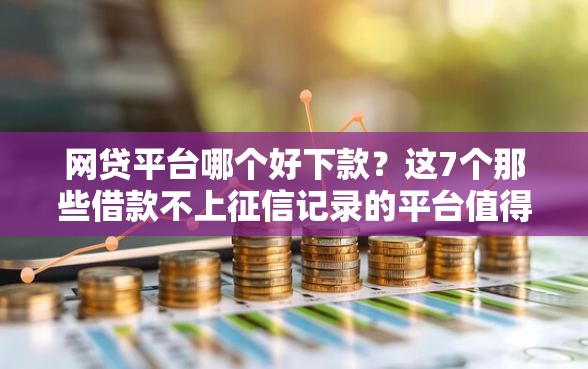 网贷平台哪个好下款？这7个那些借款不上征信记录的平台值得一试