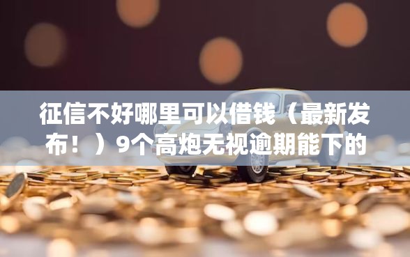 征信不好哪里可以借钱（最新发布！）9个高炮无视逾期能下的app