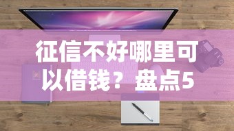 征信不好哪里可以借钱？盘点5个门槛低易下款平台给你参考