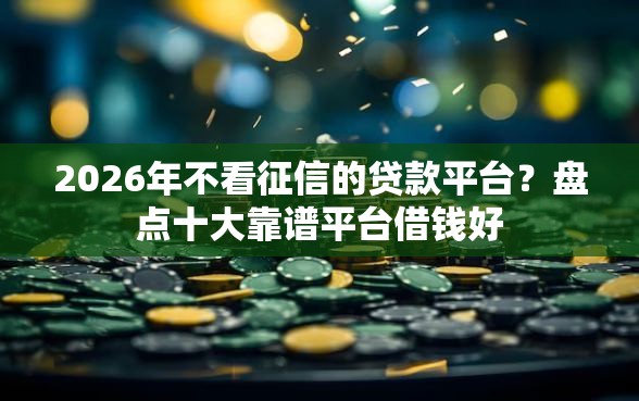 2026年不看征信的贷款平台？盘点十大靠谱平台借钱好