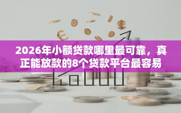 2026年小额贷款哪里最可靠，真正能放款的8个贷款平台最容易贷推荐