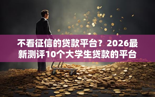 不看征信的贷款平台？2026最新测评10个大学生贷款的平台