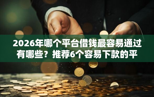 2026年哪个平台借钱最容易通过有哪些？推荐6个容易下款的平台