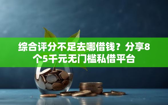 综合评分不足去哪借钱？分享8个5千元无门槛私借平台