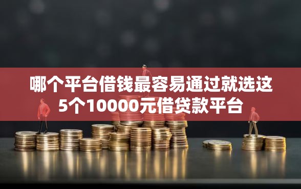 哪个平台借钱最容易通过就选这5个10000元借贷款平台
