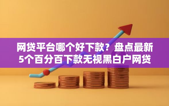 网贷平台哪个好下款？盘点最新5个百分百下款无视黑白户网贷口子