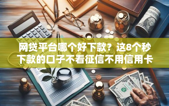 网贷平台哪个好下款？这8个秒下款的口子不看征信不用信用卡值得一试