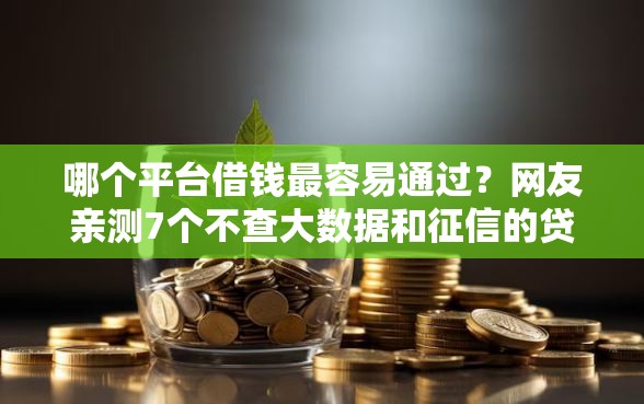 哪个平台借钱最容易通过？网友亲测7个不查大数据和征信的贷款平台盘点