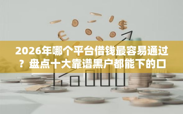 2026年哪个平台借钱最容易通过？盘点十大靠谱黑户都能下的口子