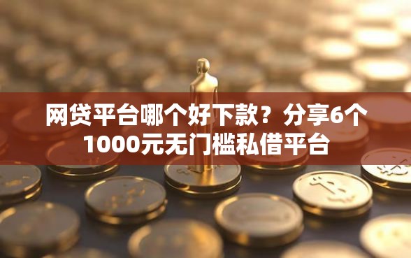网贷平台哪个好下款？分享6个1000元无门槛私借平台
