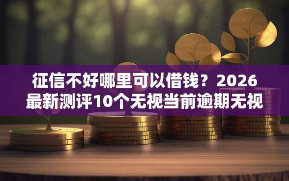 征信不好哪里可以借钱？2026最新测评10个无视当前逾期无视征信的借款口子