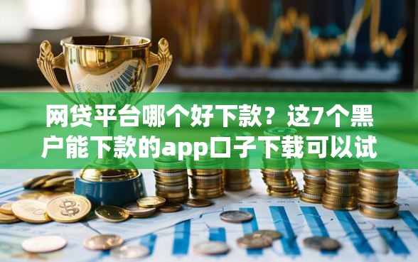 网贷平台哪个好下款？这7个黑户能下款的app口子下载可以试试