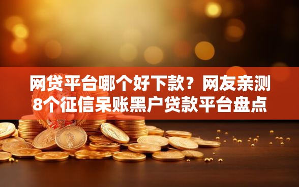 网贷平台哪个好下款？网友亲测8个征信呆账黑户贷款平台盘点
