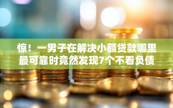惊！一男子在解决小额贷款哪里最可靠时竟然发现7个不看负债秒下款的网贷平台，事后分享了出来
