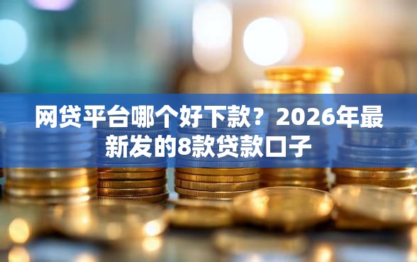 网贷平台哪个好下款？2026年最新发的8款贷款口子