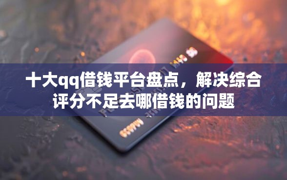 十大qq借钱平台盘点，解决综合评分不足去哪借钱的问题