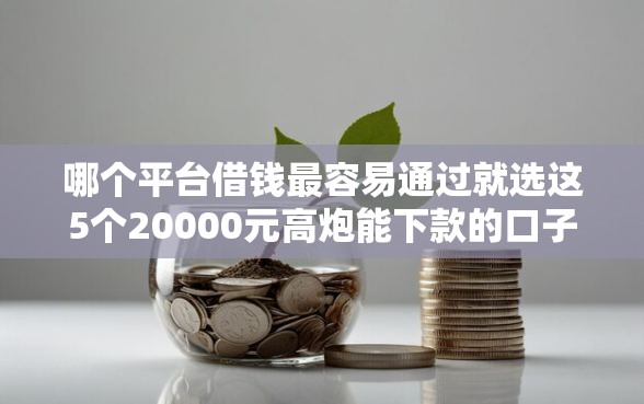 哪个平台借钱最容易通过就选这5个20000元高炮能下款的口子