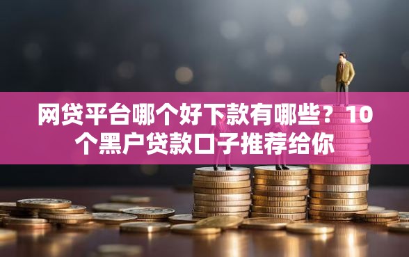 网贷平台哪个好下款有哪些？10个黑户贷款口子推荐给你