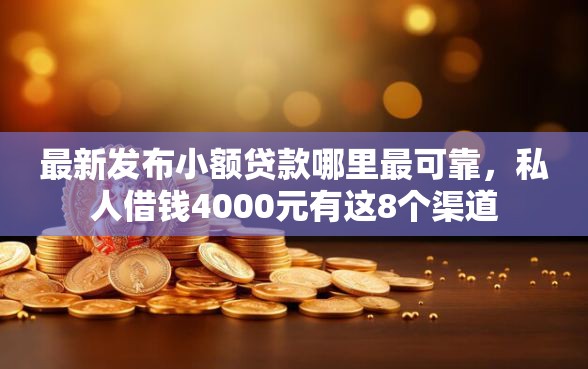 最新发布小额贷款哪里最可靠，私人借钱4000元有这8个渠道