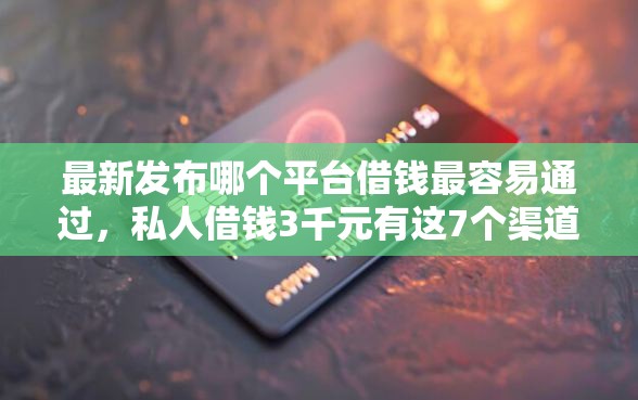 最新发布哪个平台借钱最容易通过，私人借钱3千元有这7个渠道