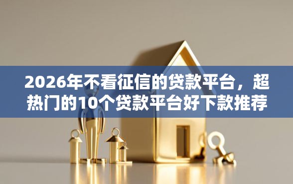 2026年不看征信的贷款平台，超热门的10个贷款平台好下款推荐