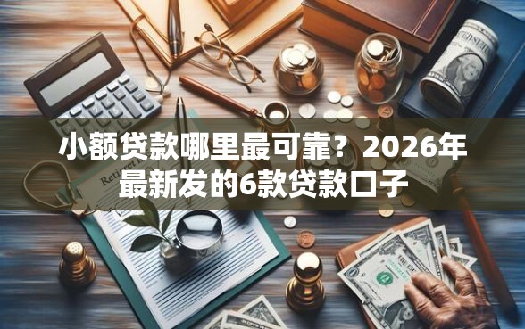 小额贷款哪里最可靠？2026年最新发的6款贷款口子