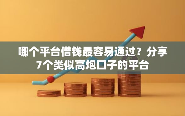 哪个平台借钱最容易通过？分享7个类似高炮口子的平台