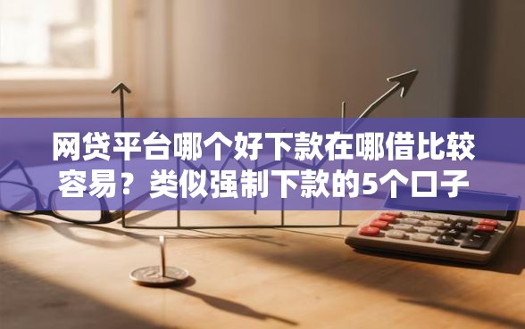 网贷平台哪个好下款在哪借比较容易？类似强制下款的5个口子参考