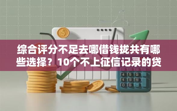 综合评分不足去哪借钱拢共有哪些选择？10个不上征信记录的贷款平台详解